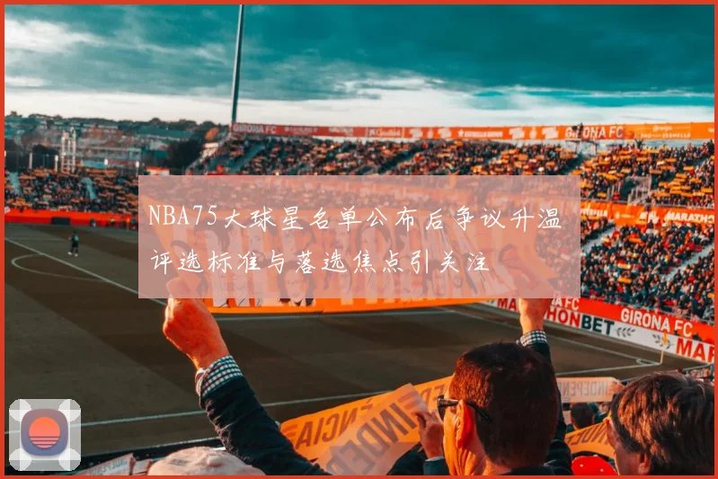 NBA75大球星名单公布后争议升温 评选标准与落选焦点引关注