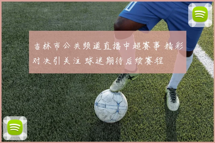吉林市公共频道直播中超赛事 精彩对决引关注 球迷期待后续赛程