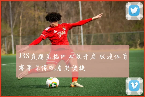 JRS直播无插件回放开启 极速体育赛事录像观看更便捷