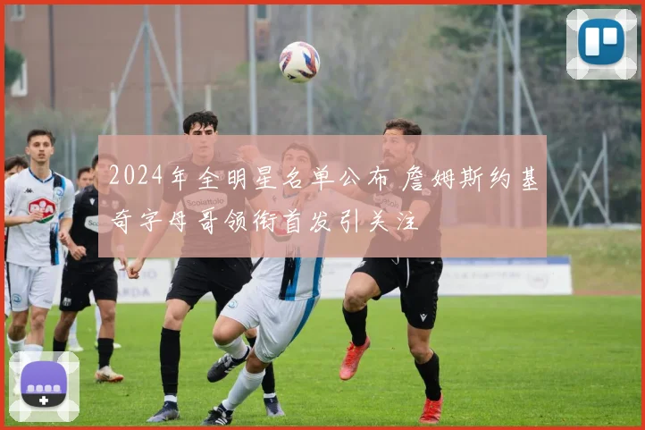 2024年全明星名单公布 詹姆斯约基奇字母哥领衔首发引关注