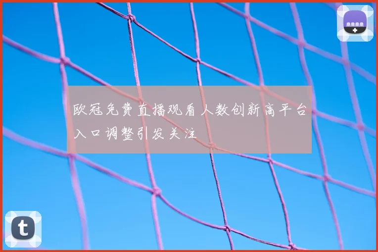 欧冠免费直播观看人数创新高平台入口调整引发关注