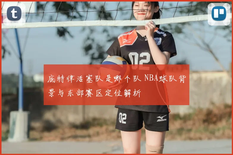 底特律活塞队是哪个队 NBA球队背景与东部赛区定位解析