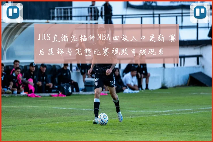 JRS直播无插件NBA回放入口更新 赛后集锦与完整比赛视频可线观看