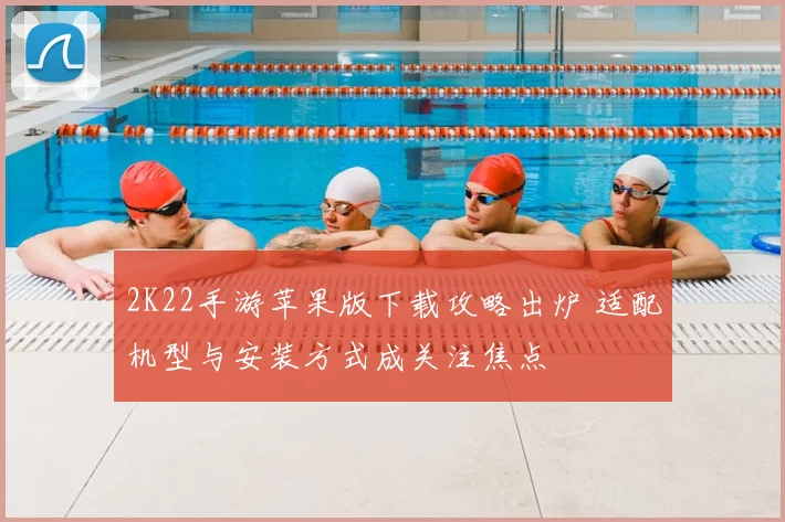 2K22手游苹果版下载攻略出炉 适配机型与安装方式成关注焦点