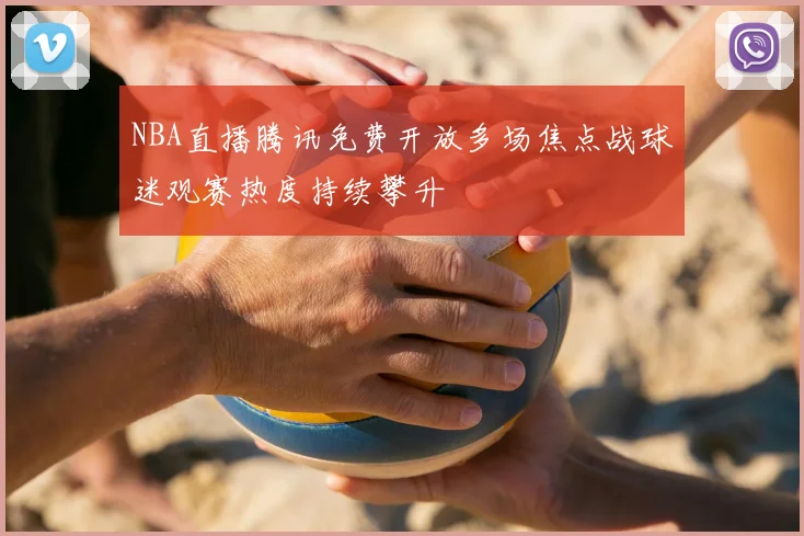 NBA直播腾讯免费开放多场焦点战球迷观赛热度持续攀升