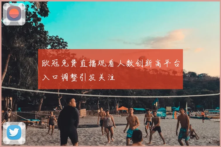 欧冠免费直播观看人数创新高平台入口调整引发关注