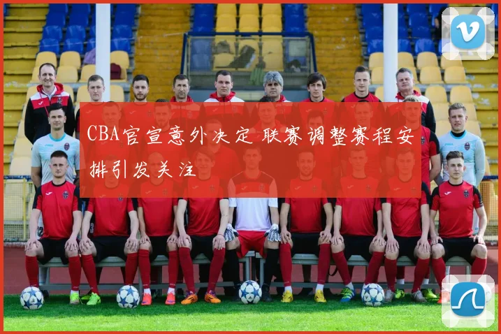 CBA官宣意外决定 联赛调整赛程安排引发关注