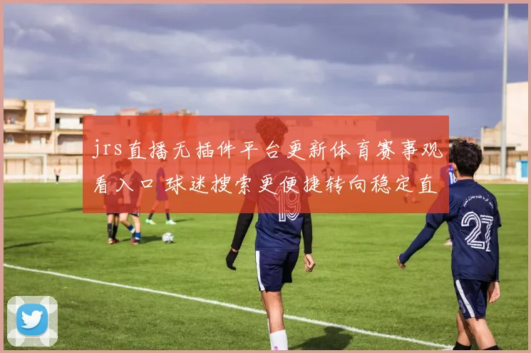 jrs直播无插件平台更新体育赛事观看入口 球迷搜索更便捷转向稳定直播体验