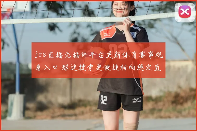 jrs直播无插件平台更新体育赛事观看入口 球迷搜索更便捷转向稳定直播体验