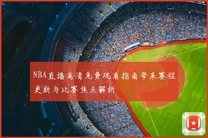 NBA直播高清免费观看指南带来赛程更新与比赛焦点解析