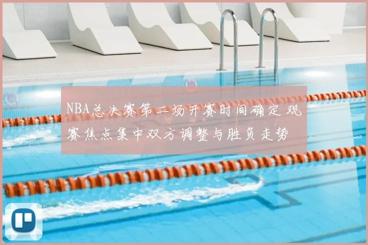 NBA总决赛第二场开赛时间确定 观赛焦点集中双方调整与胜负走势