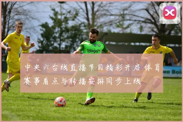中央六台线直播节目精彩开启 体育赛事看点与转播安排同步上线
