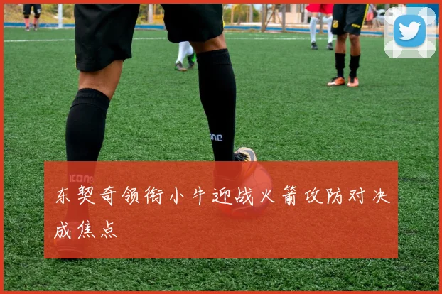 东契奇领衔小牛迎战火箭攻防对决成焦点
