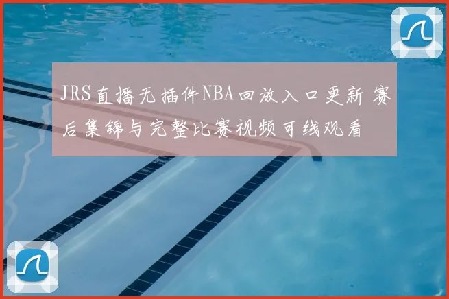 JRS直播无插件NBA回放入口更新 赛后集锦与完整比赛视频可线观看