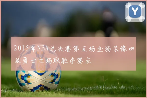 2015年NBA总决赛第五场全场录像回放勇士主场取胜夺赛点