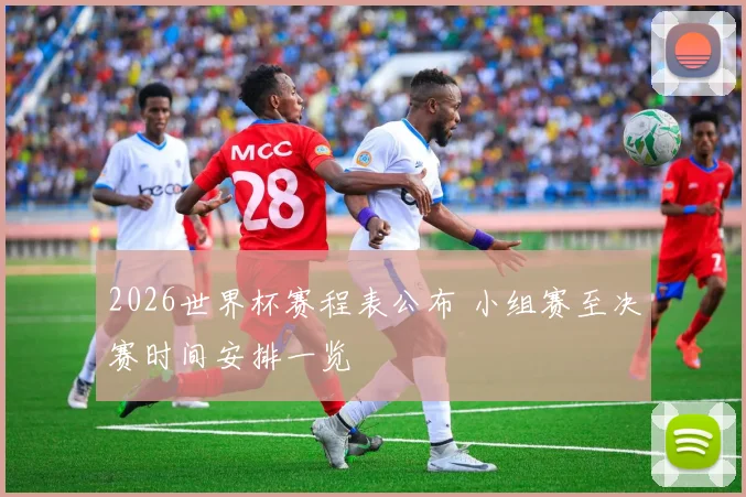 2026世界杯赛程表公布 小组赛至决赛时间安排一览