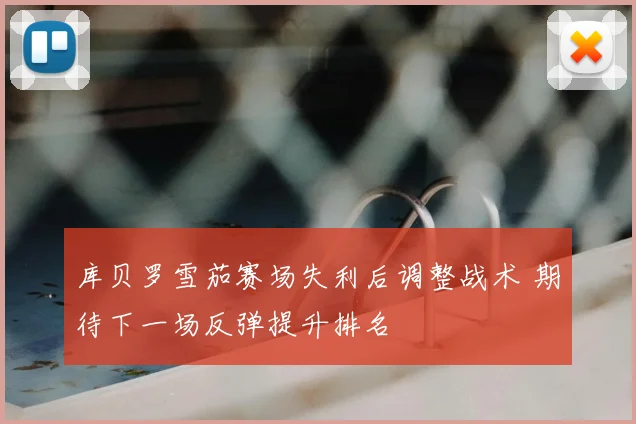 库贝罗雪茄赛场失利后调整战术 期待下一场反弹提升排名
