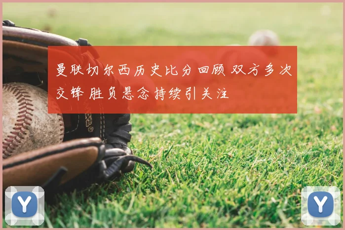 曼联切尔西历史比分回顾 双方多次交锋 胜负悬念持续引关注