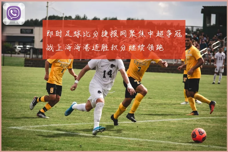 即时足球比分捷报网聚焦中超争冠战上海海港连胜积分继续领跑