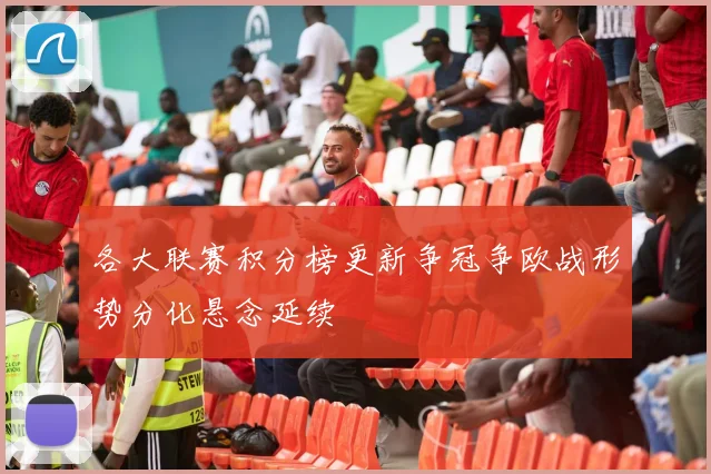 各大联赛积分榜更新争冠争欧战形势分化悬念延续