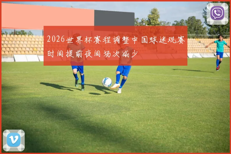 2026世界杯赛程调整中国球迷观赛时间提前夜间场次减少