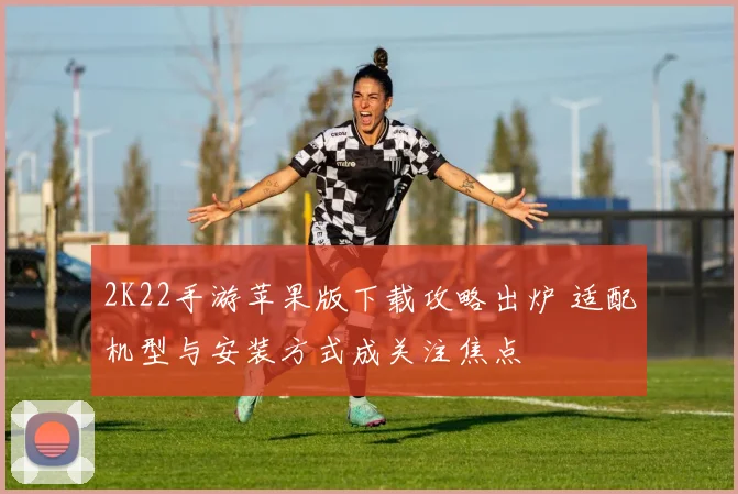 2K22手游苹果版下载攻略出炉 适配机型与安装方式成关注焦点