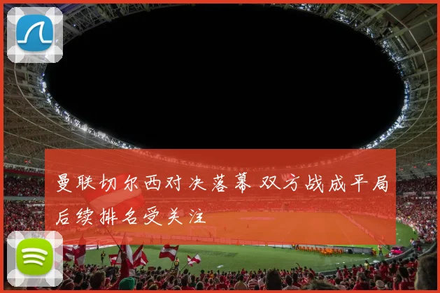 曼联切尔西对决落幕 双方战成平局后续排名受关注