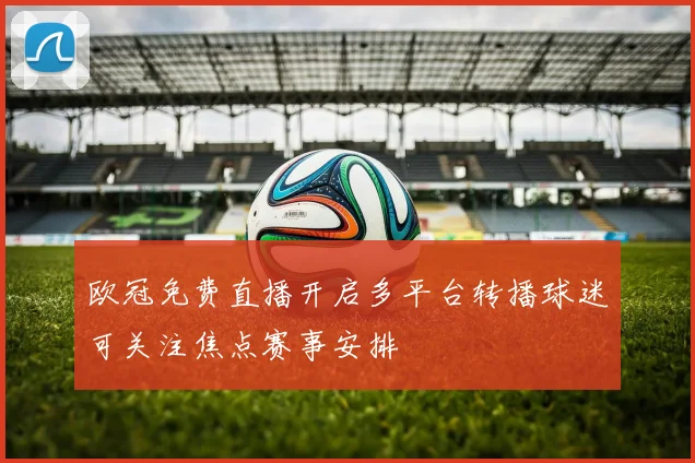 欧冠免费直播开启多平台转播球迷可关注焦点赛事安排