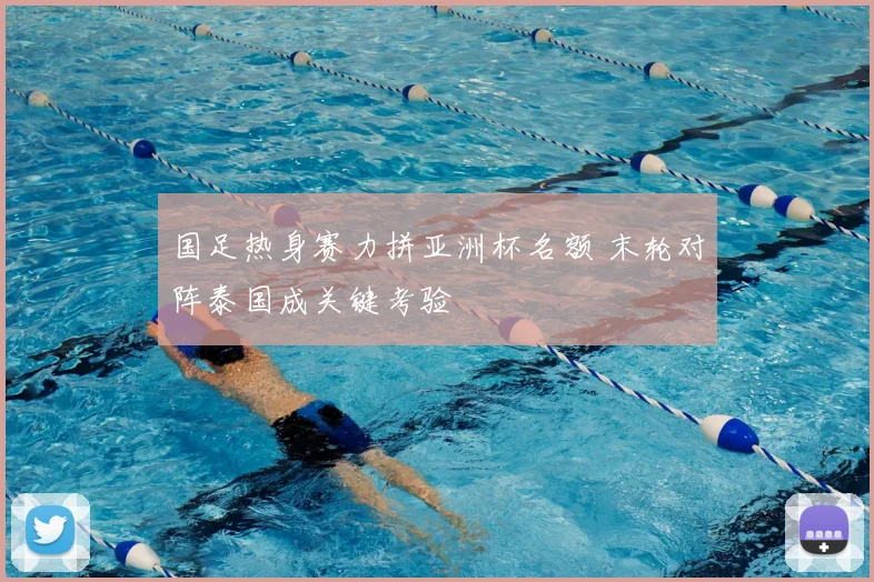 国足热身赛力拼亚洲杯名额 末轮对阵泰国成关键考验