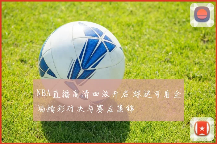 NBA直播高清回放开启 球迷可看全场精彩对决与赛后集锦
