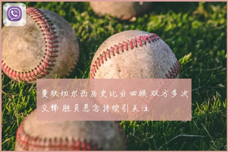 曼联切尔西历史比分回顾 双方多次交锋 胜负悬念持续引关注