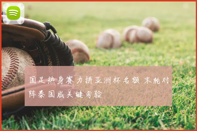 国足热身赛力拼亚洲杯名额 末轮对阵泰国成关键考验