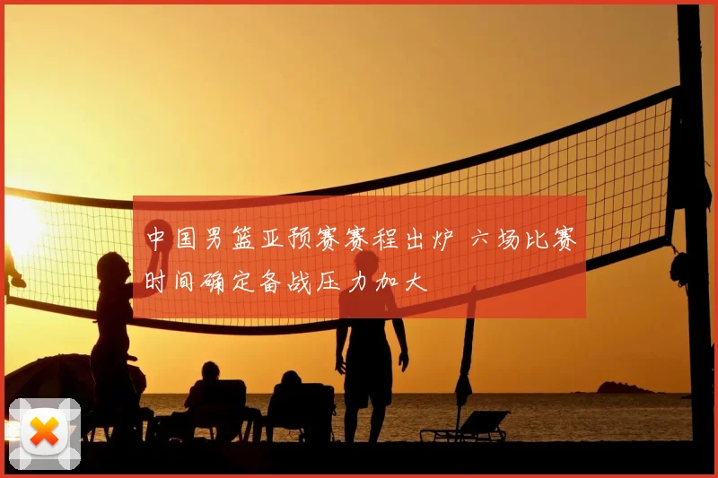 中国男篮亚预赛赛程出炉 六场比赛时间确定备战压力加大