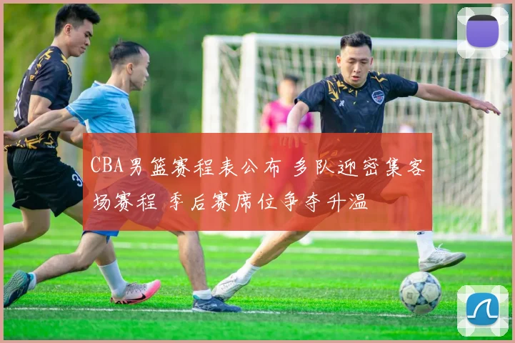 CBA男篮赛程表公布 多队迎密集客场赛程 季后赛席位争夺升温