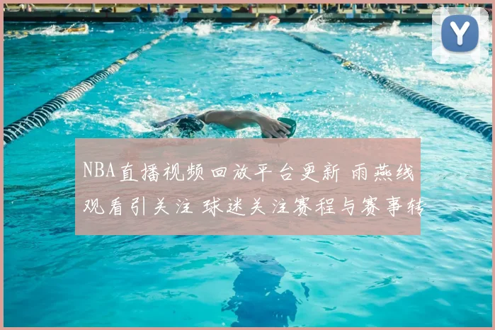 NBA直播视频回放平台更新 雨燕线观看引关注 球迷关注赛程与赛事转播体验