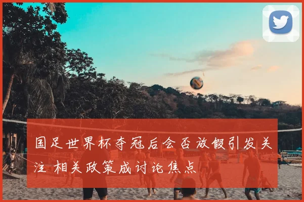 国足世界杯夺冠后会否放假引发关注 相关政策成讨论焦点
