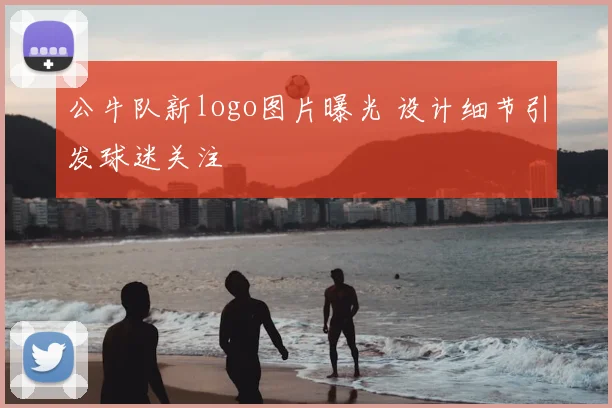 公牛队新logo图片曝光 设计细节引发球迷关注