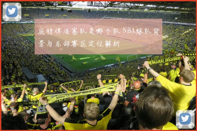 底特律活塞队是哪个队 NBA球队背景与东部赛区定位解析