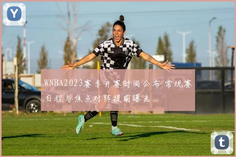 WNBA2023赛季开赛时间公布 常规赛日程与焦点对阵提前曝光